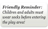 Friendly Reminder: Children and adults must wear socks before entering the play area!